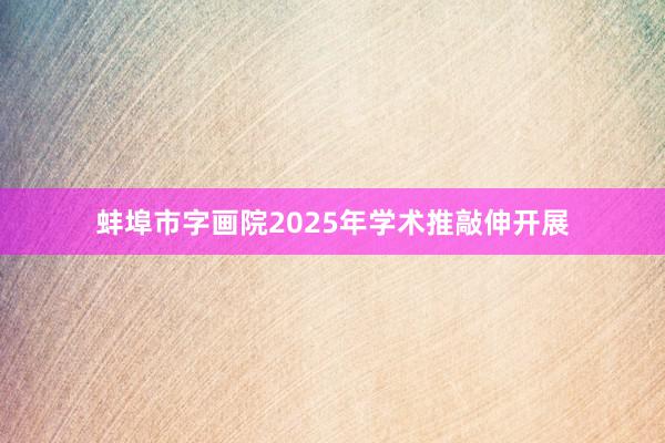 蚌埠市字画院2025年学术推敲伸开展