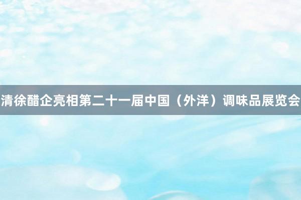 清徐醋企亮相第二十一届中国(外洋)调味品展览会