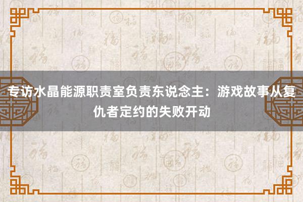 专访水晶能源职责室负责东说念主:游戏故事从复仇者定约的失败开动