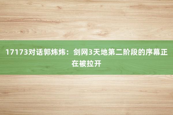 17173对话郭炜炜:剑网3天地第二阶段的序幕正在被拉开